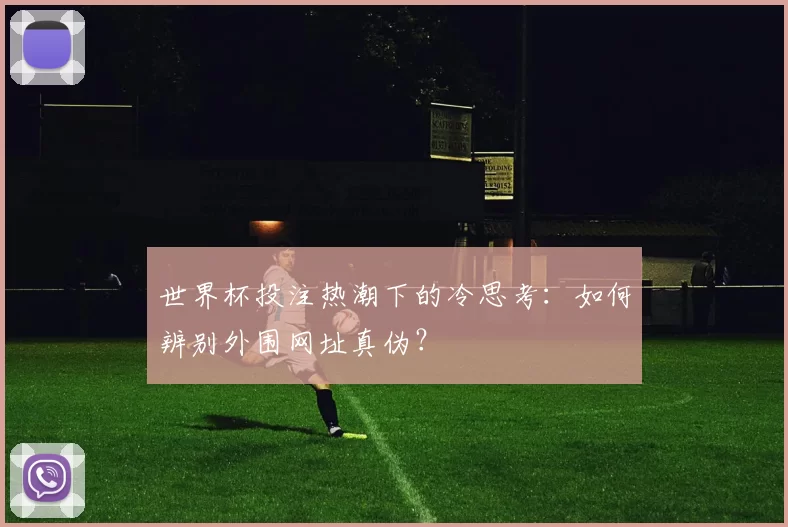 世界杯投注热潮下的冷思考:如何辨别外围网址真伪?