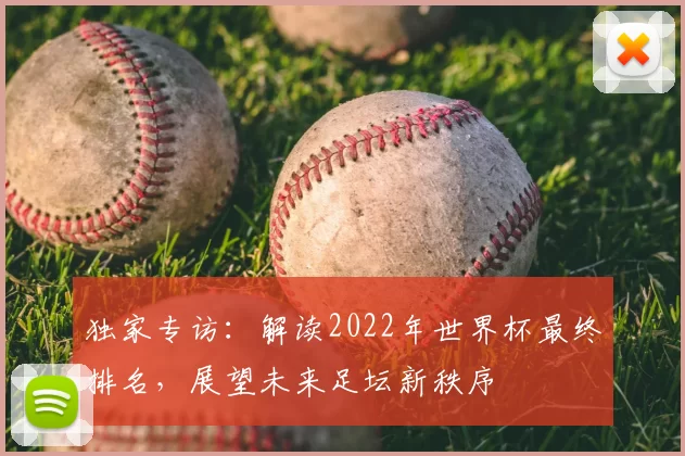独家专访:解读2022年世界杯最终排名,展望未来足坛新秩序
