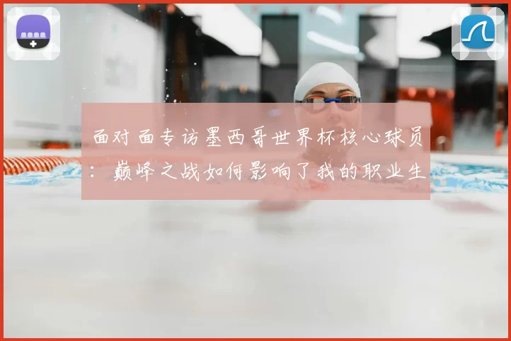 面对面专访墨西哥世界杯核心球员：巅峰之战如何影响了我的职业生涯