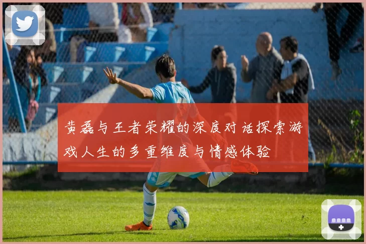 黄磊与王者荣耀的深度对话探索游戏人生的多重维度与情感体验