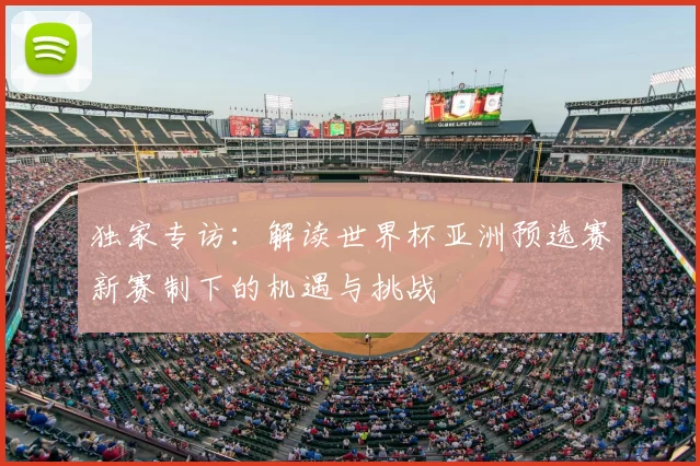 独家专访:解读世界杯亚洲预选赛新赛制下的机遇与挑战