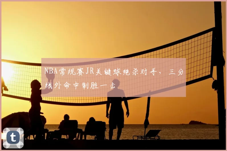 NBA常规赛JR关键球绝杀对手,三分线外命中制胜一击