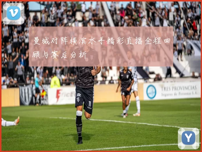 曼城对阵横滨水手精彩直播全程回顾与赛后分析