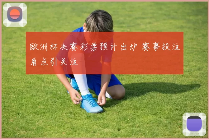 欧洲杯决赛彩票预计出炉 赛事投注看点引关注