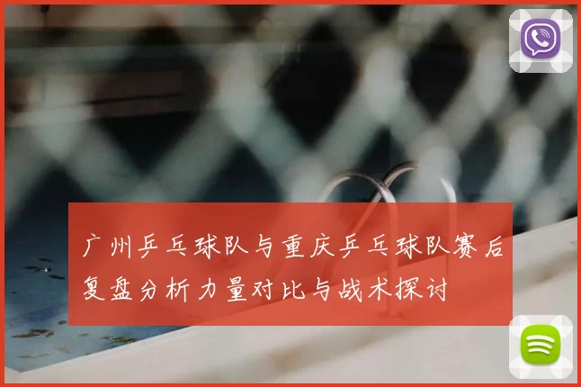 广州乒乓球队与重庆乒乓球队赛后复盘分析力量对比与战术探讨