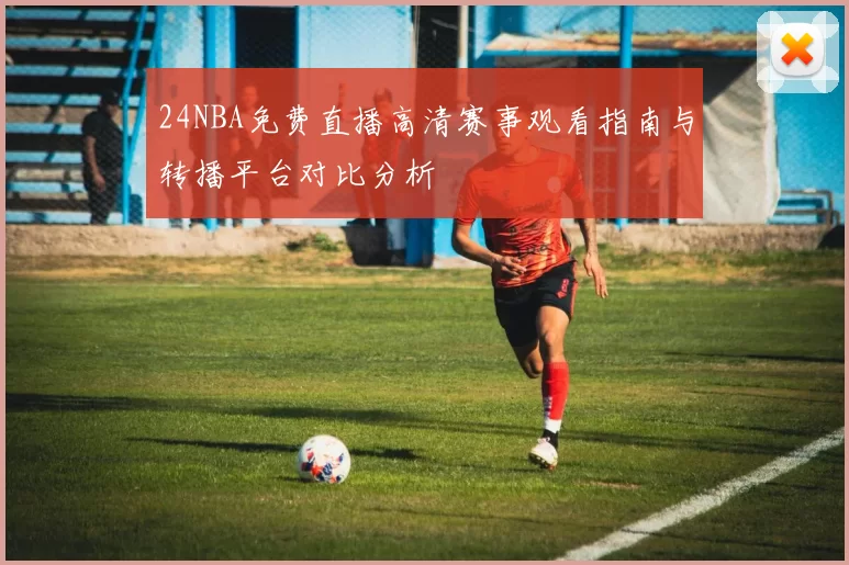 24NBA免费直播高清赛事观看指南与转播平台对比分析
