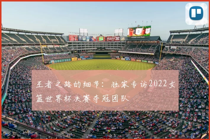 王者之路的细节:独家专访2022女篮世界杯决赛夺冠团队