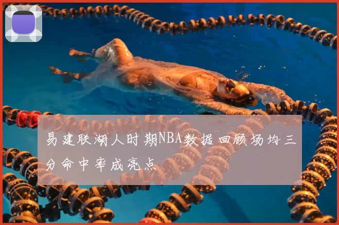 易建联湖人时期NBA数据回顾场均三分命中率成亮点