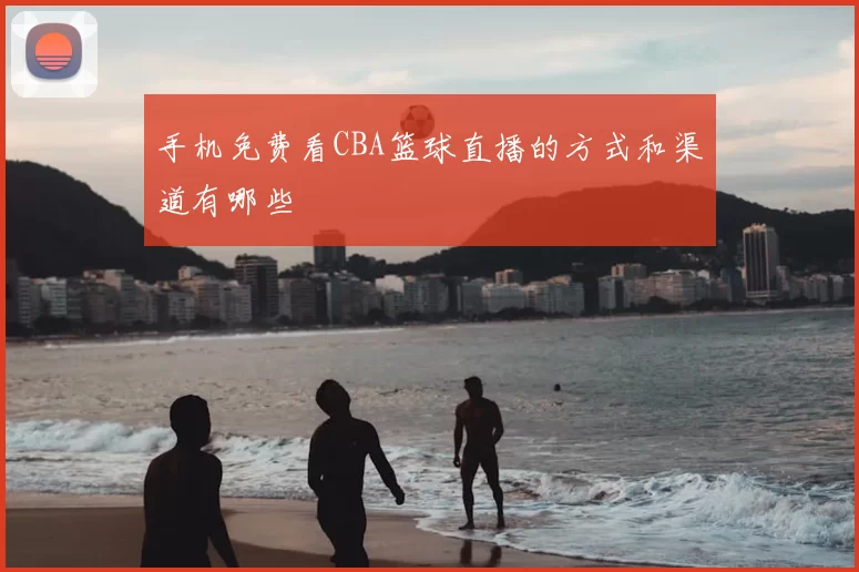 手机免费看CBA篮球直播的方式和渠道有哪些