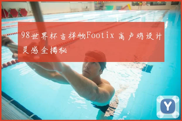 98世界杯吉祥物Footix 高卢鸡设计灵感全揭秘