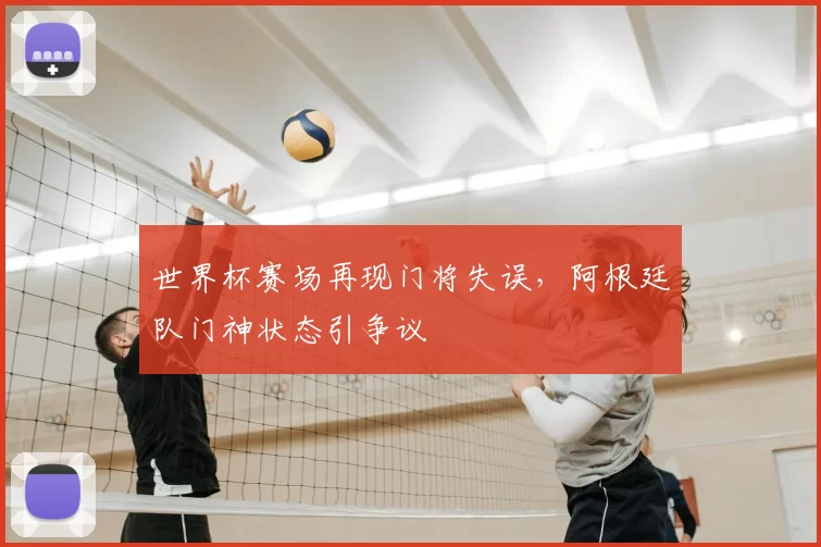 世界杯赛场再现门将失误,阿根廷队门神状态引争议
