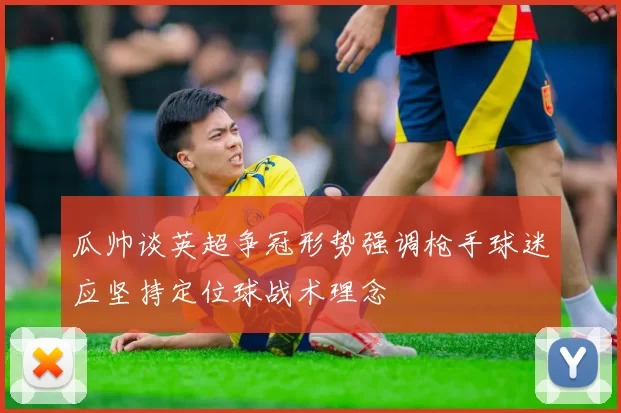 瓜帅谈英超争冠形势强调枪手球迷应坚持定位球战术理念