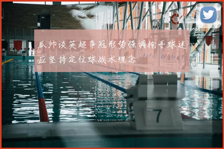 瓜帅谈英超争冠形势强调枪手球迷应坚持定位球战术理念