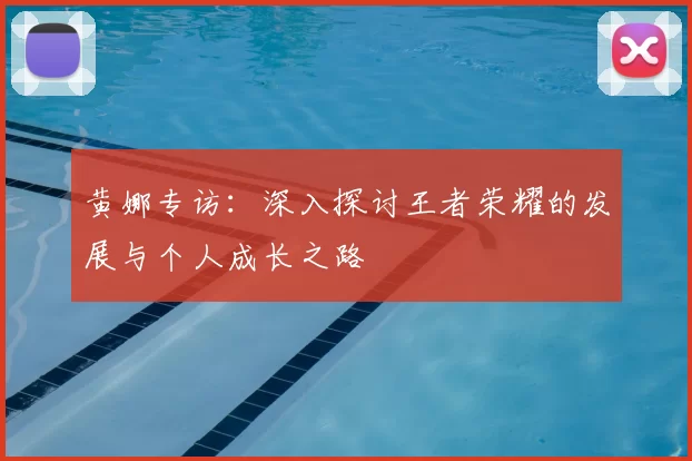 黄娜专访：深入探讨王者荣耀的发展与个人成长之路