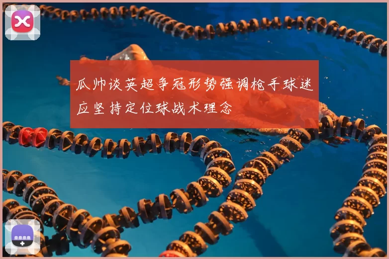 瓜帅谈英超争冠形势强调枪手球迷应坚持定位球战术理念