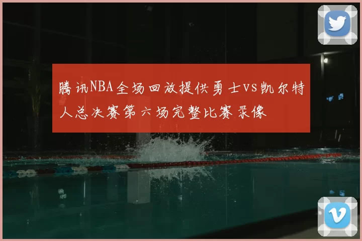 腾讯NBA全场回放提供勇士vs凯尔特人总决赛第六场完整比赛录像