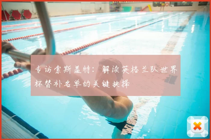 专访索斯盖特:解读英格兰队世界杯替补名单的关键抉择