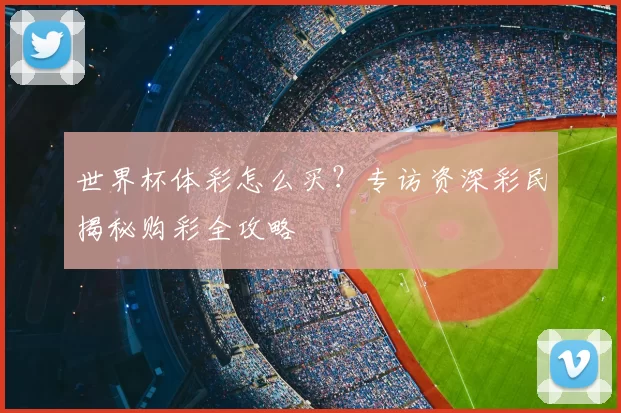 世界杯体彩怎么买?专访资深彩民揭秘购彩全攻略