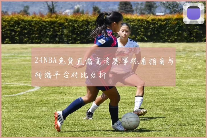 24NBA免费直播高清赛事观看指南与转播平台对比分析