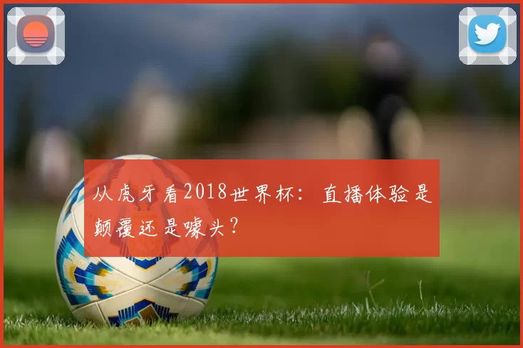 从虎牙看2018世界杯:直播体验是颠覆还是噱头?
