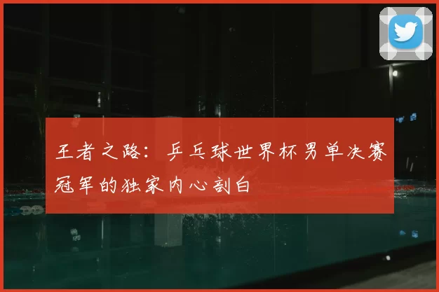 王者之路:乒乓球世界杯男单决赛冠军的独家内心剖白