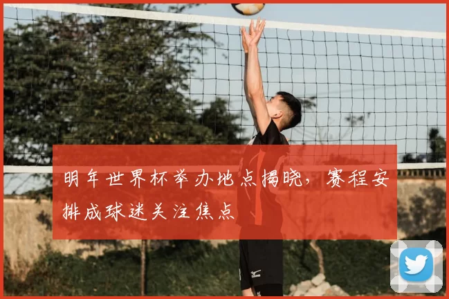 明年世界杯举办地点揭晓,赛程安排成球迷关注焦点