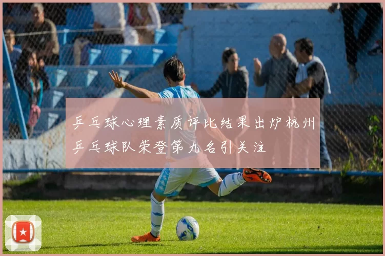 乒乓球心理素质评比结果出炉杭州乒乓球队荣登第九名引关注