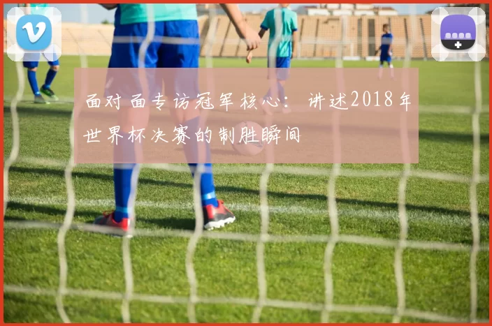 面对面专访冠军核心:讲述2018年世界杯决赛的制胜瞬间