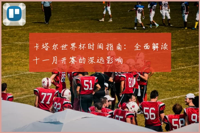 卡塔尔世界杯时间指南：全面解读十一月开赛的深远影响