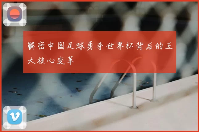 解密中国足球勇夺世界杯背后的五大核心变革
