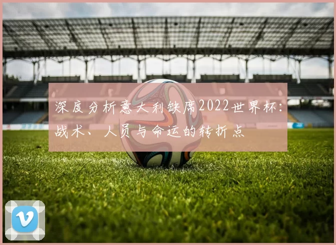 深度分析意大利缺席2022世界杯：战术、人员与命运的转折点