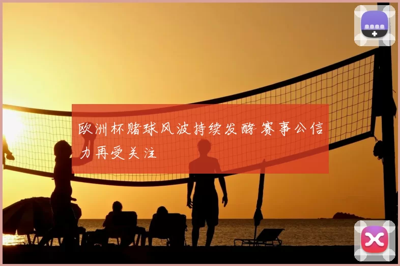 欧洲杯赌球风波持续发酵 赛事公信力再受关注