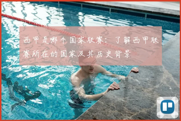 西甲是哪个国家联赛：了解西甲联赛所在的国家及其历史背景