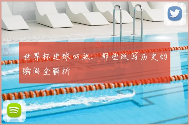 世界杯进球回放:那些改写历史的瞬间全解析