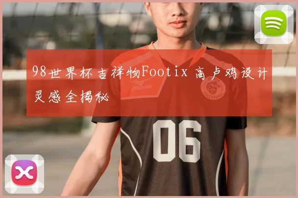 98世界杯吉祥物Footix 高卢鸡设计灵感全揭秘