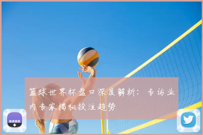 篮球世界杯盘口深度解析:专访业内专家揭秘投注趋势