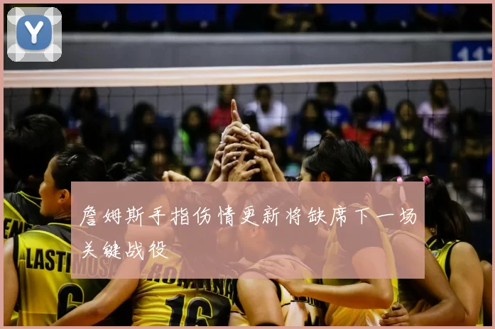 詹姆斯手指伤情更新将缺席下一场关键战役