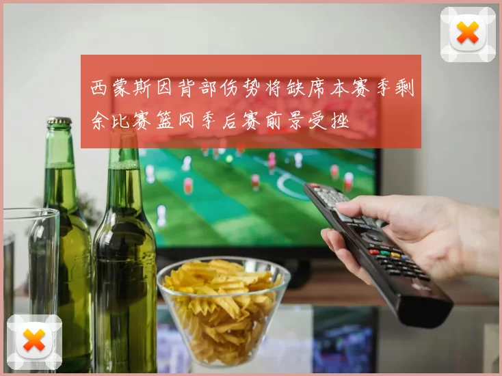 西蒙斯因背部伤势将缺席本赛季剩余比赛篮网季后赛前景受挫
