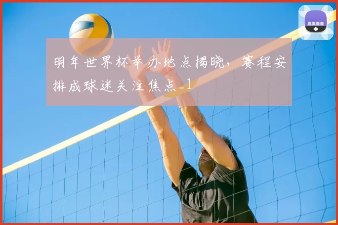 明年世界杯举办地点揭晓，赛程安排成球迷关注焦点_1