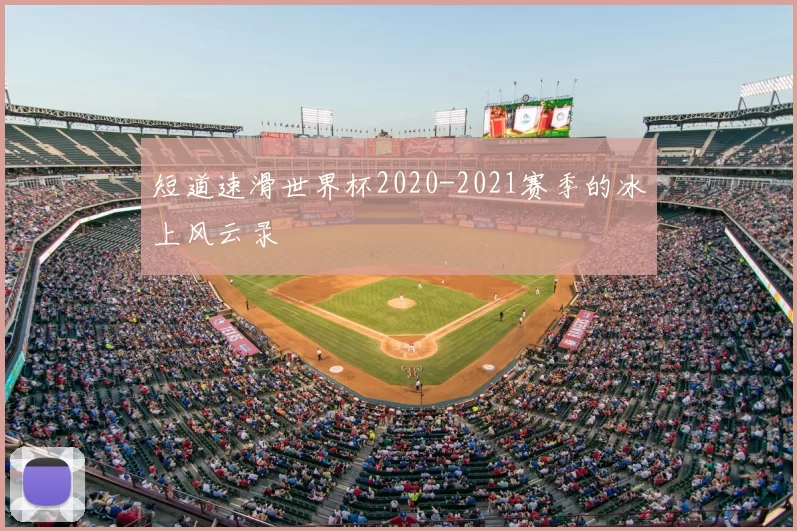 短道速滑世界杯2020-2021赛季的冰上风云录