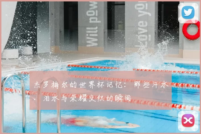 杰罗梅尔的世界杯记忆：那些汗水、泪水与荣耀交织的瞬间