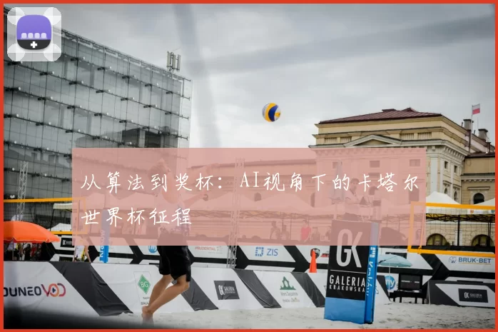 从算法到奖杯:AI视角下的卡塔尔世界杯征程