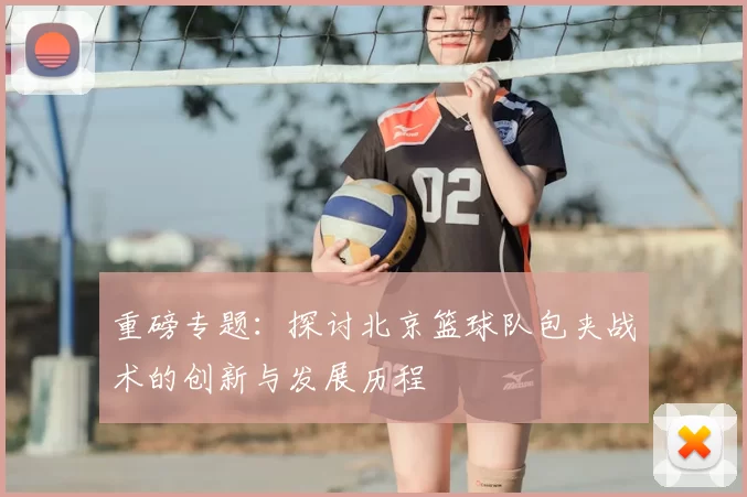 重磅专题:探讨北京篮球队包夹战术的创新与发展历程