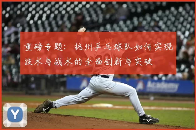 重磅专题:杭州乒乓球队如何实现技术与战术的全面创新与突破