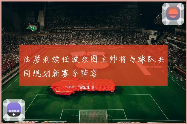 法廖利续任波尔图主帅将与球队共同规划新赛季阵容
