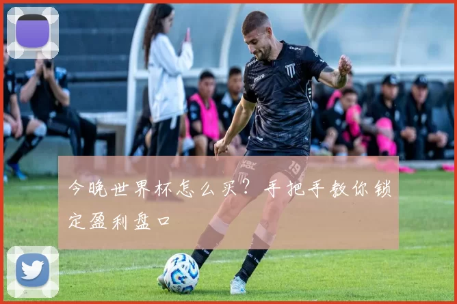 今晚世界杯怎么买?手把手教你锁定盈利盘口