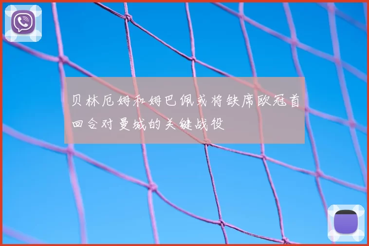 贝林厄姆和姆巴佩或将缺席欧冠首回合对曼城的关键战役