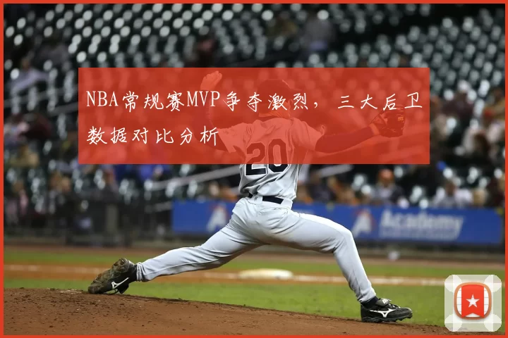 NBA常规赛MVP争夺激烈，三大后卫数据对比分析