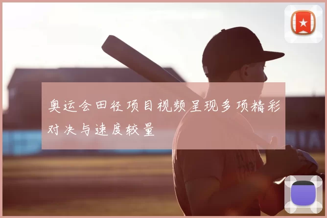 奥运会田径项目视频呈现多项精彩对决与速度较量