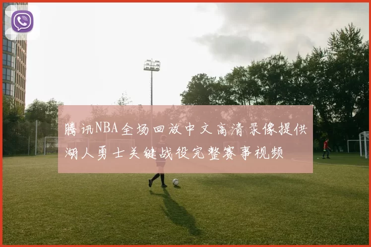 腾讯NBA全场回放中文高清录像提供湖人勇士关键战役完整赛事视频
